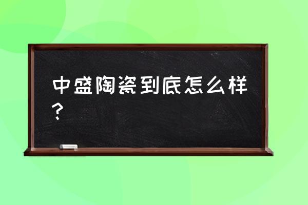 大连中盛陶瓷 中盛陶瓷到底怎么样？