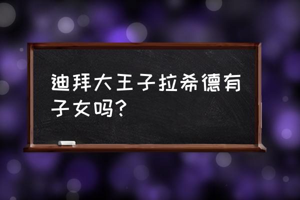 迪拜王储生子 迪拜大王子拉希德有子女吗？