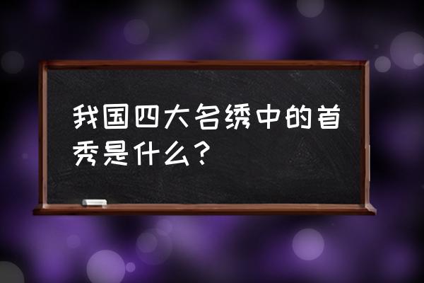 中国四大名绣之首 我国四大名绣中的首秀是什么？