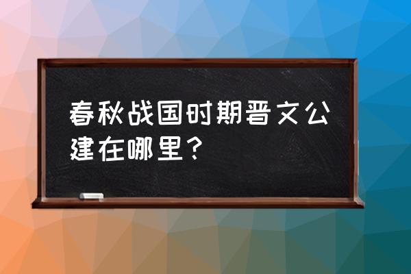 晋文公伐原 春秋战国时期晋文公建在哪里？