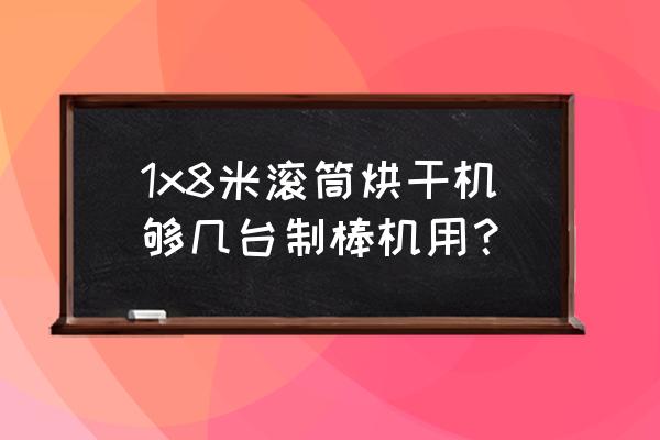 滚筒干燥机参数 1x8米滚筒烘干机够几台制棒机用？