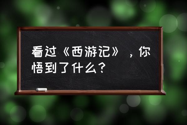 看西游记书的感悟 看过《西游记》，你悟到了什么？