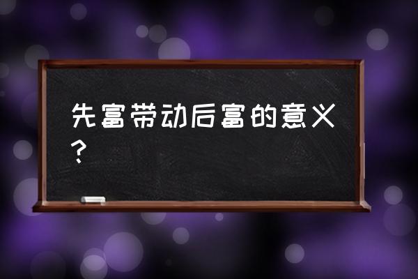 实现共同富裕的意义 先富带动后富的意义？