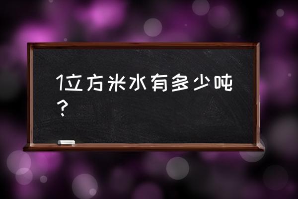 1个立方水等于多少吨水 1立方米水有多少吨？