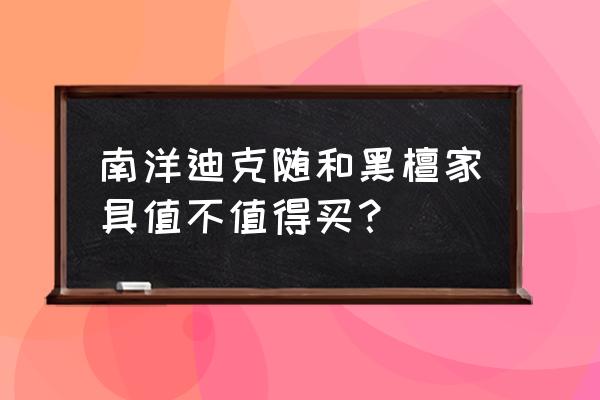 南洋迪克家具不要买 南洋迪克随和黑檀家具值不值得买？