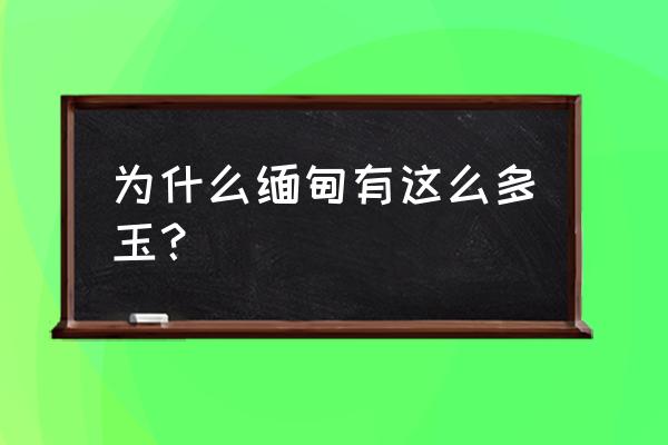 缅甸玉石种类 为什么缅甸有这么多玉？