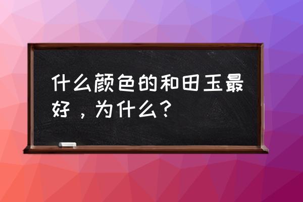 和田玉什么颜色最好 什么颜色的和田玉最好，为什么？