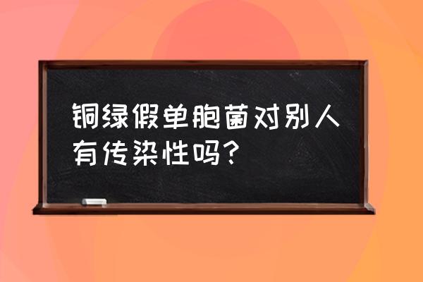 铜绿假单胞菌感染常见于 铜绿假单胞菌对别人有传染性吗？