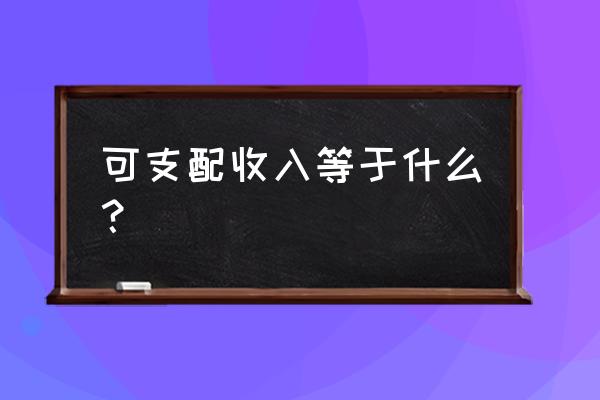 什么叫可支配收入 可支配收入等于什么？