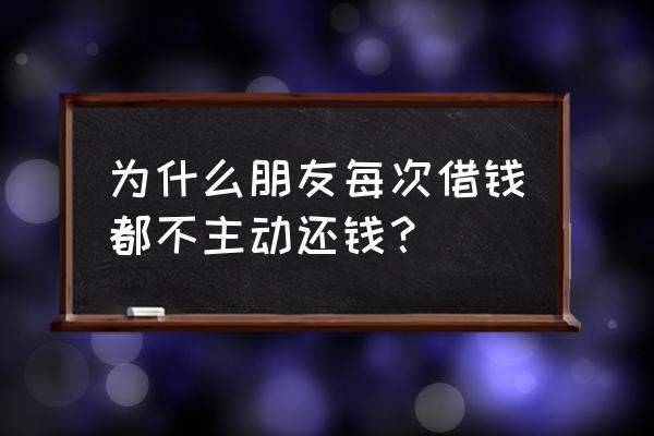 为什么有人借钱不主动还 为什么朋友每次借钱都不主动还钱？