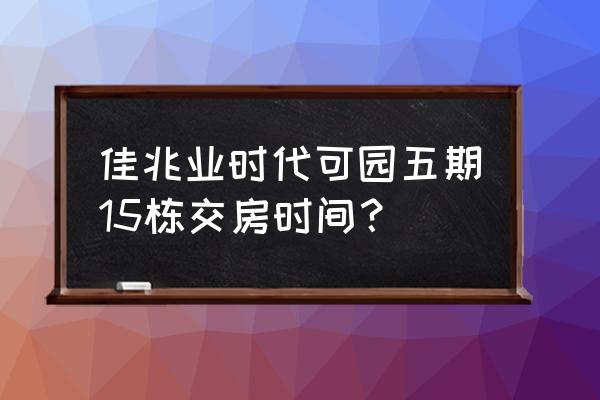 佳兆业一号花园可园 佳兆业时代可园五期15栋交房时间？