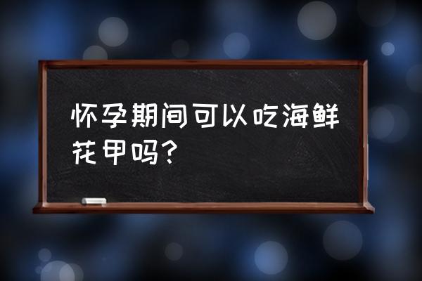 孕妇可以吃炒花甲吗 怀孕期间可以吃海鲜花甲吗？