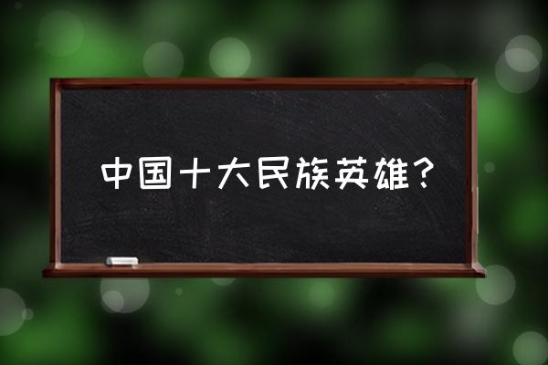 双百人物名单及简介 中国十大民族英雄？