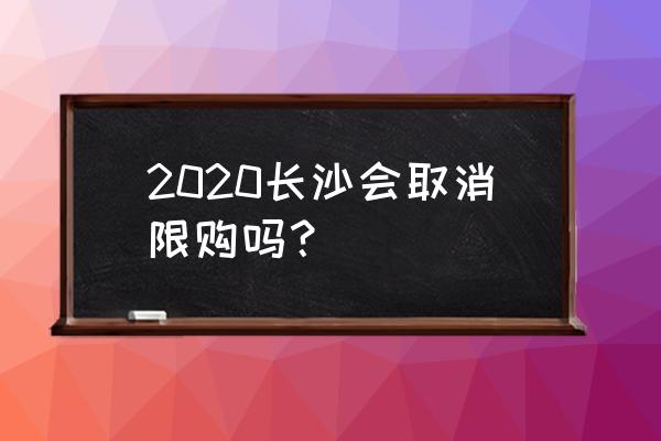 2020取消限购 2020长沙会取消限购吗？