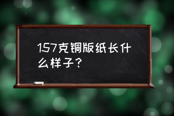 157克铜版纸是什么样子的 157克铜版纸长什么样子？