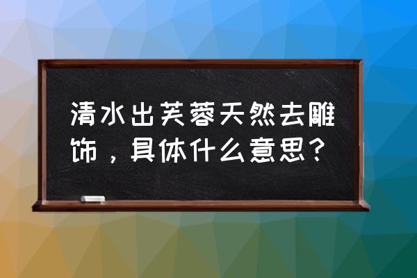 清水芙蓉自然为上 清水出芙蓉天然去雕饰，具体什么意思？