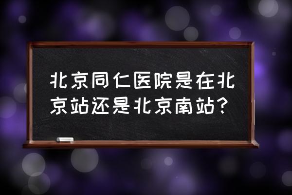 同仁眼科在哪 北京同仁医院是在北京站还是北京南站？