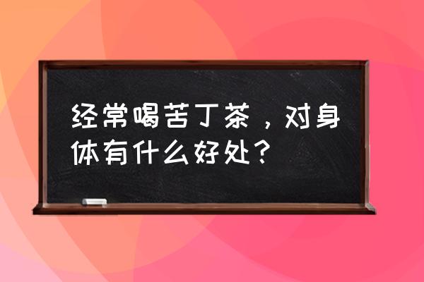 常喝苦丁茶有什么好处 经常喝苦丁茶，对身体有什么好处？