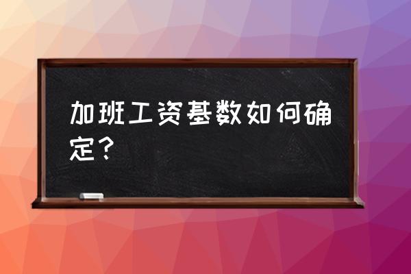 加班费的计算基数 加班工资基数如何确定？