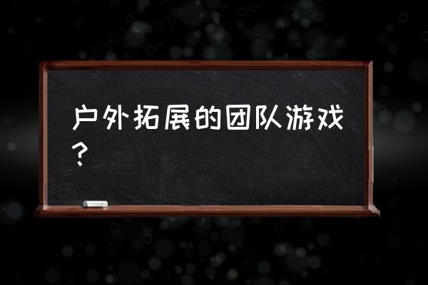 户外拓展游戏内容 户外拓展的团队游戏？