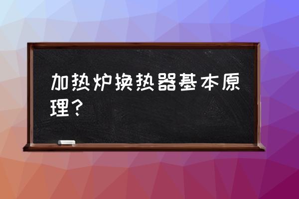 锅炉换热器原理 加热炉换热器基本原理？