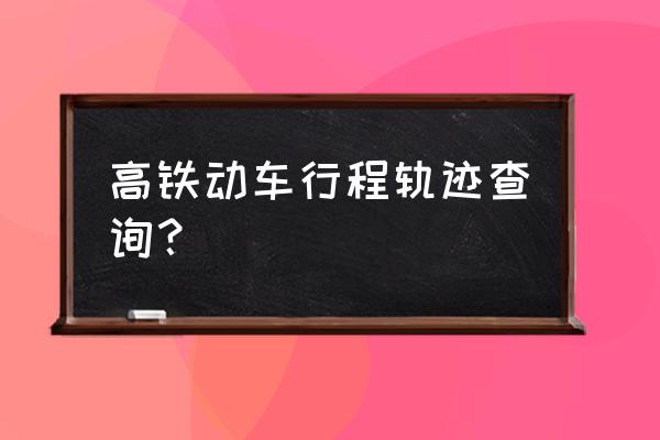 查动车行程 高铁动车行程轨迹查询？