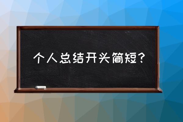 个人总结开头摘抄大全 个人总结开头简短？