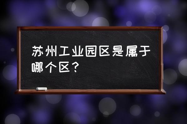 苏州工业园属于哪个区 苏州工业园区是属于哪个区？