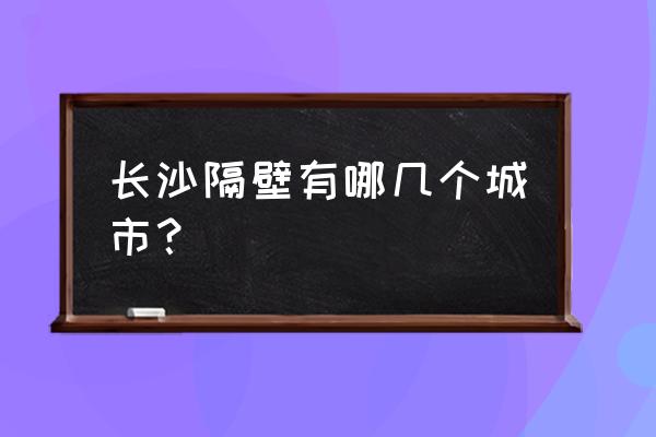 长沙附近城市 长沙隔壁有哪几个城市？