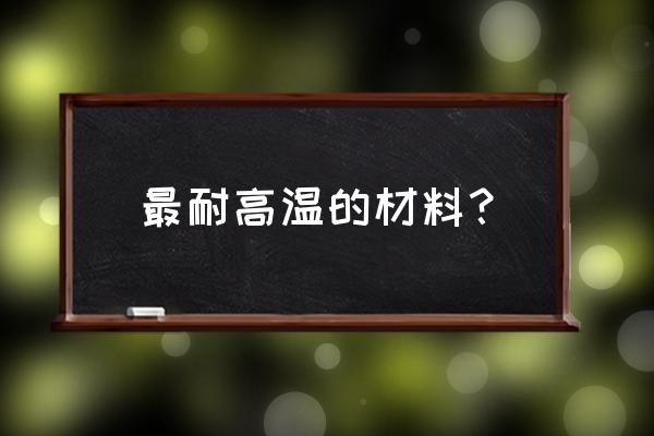 耐高温材料都有哪些 最耐高温的材料？