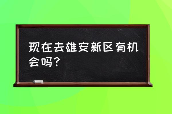 雄安新区现状 现在去雄安新区有机会吗？