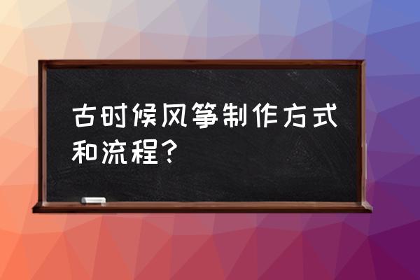 风筝制作的过程和材料 古时候风筝制作方式和流程？