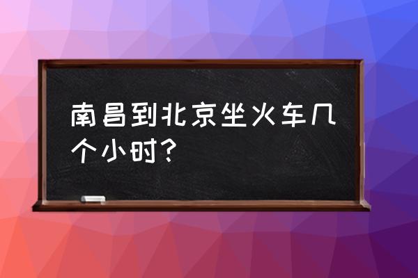 从南昌到北京 南昌到北京坐火车几个小时？