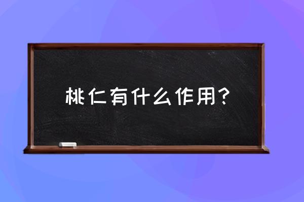 桃仁的功效与作用害处 桃仁有什么作用？