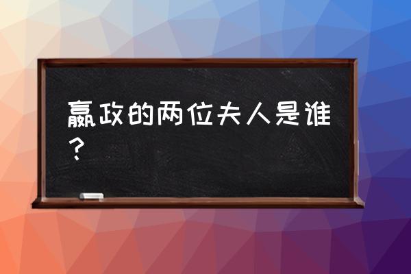 嬴政的王后是谁 嬴政的两位夫人是谁？