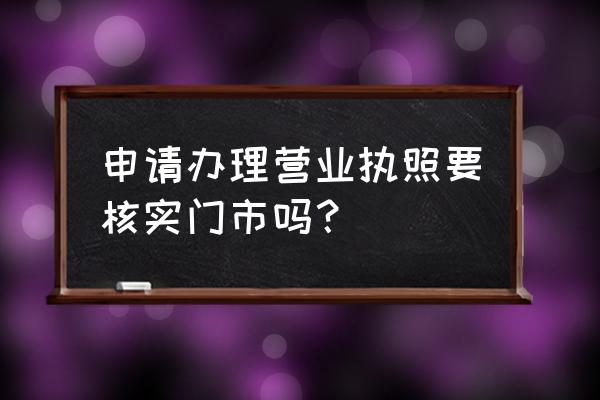 后置审批规定 申请办理营业执照要核实门市吗？