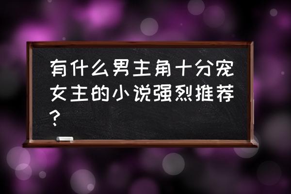 《长渊青灯行》 有什么男主角十分宠女主的小说强烈推荐？