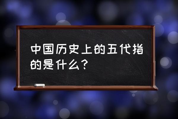 历史上的五代指的是哪五代 中国历史上的五代指的是什么？