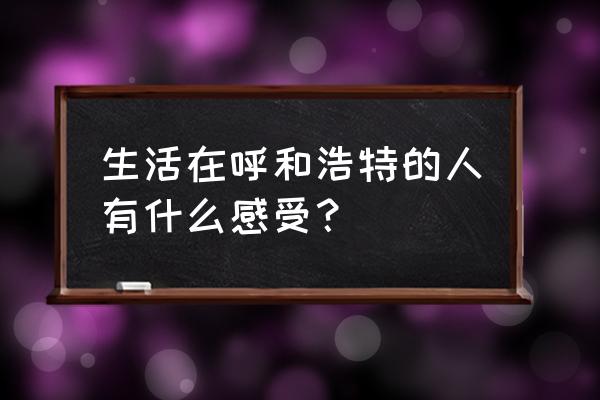 内蒙古呼和浩特怎么样 生活在呼和浩特的人有什么感受？