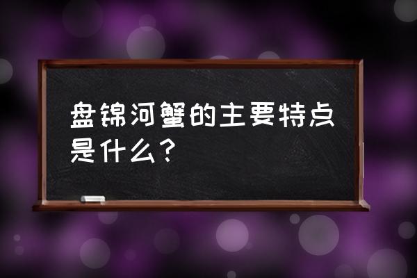 盘锦盘锦河蟹特点 盘锦河蟹的主要特点是什么？