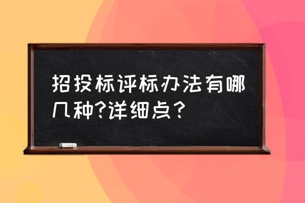 评标办法有哪几种 招投标评标办法有哪几种?详细点？