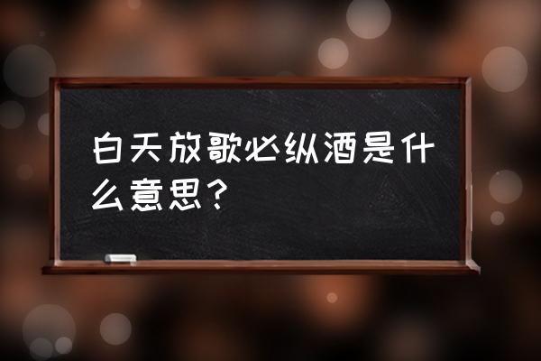 白日放歌三二声 白天放歌必纵酒是什么意思？