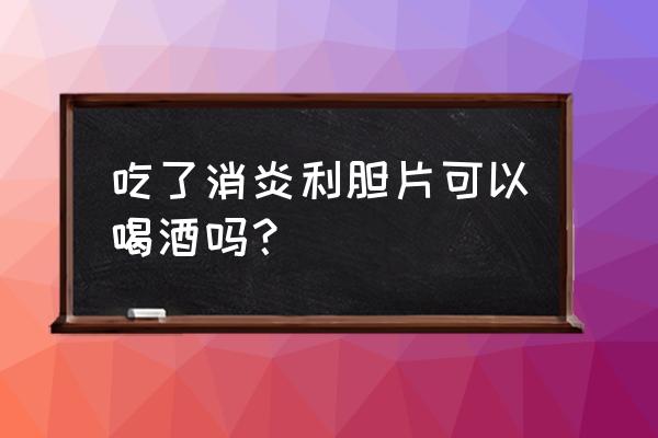 吃消炎利胆片的禁忌 吃了消炎利胆片可以喝酒吗？