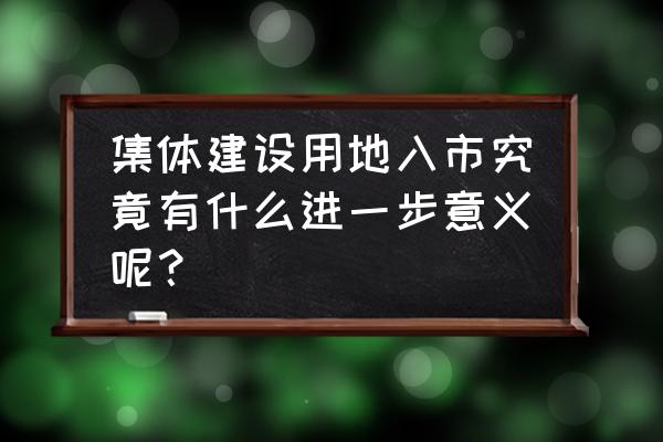 集体土地直接入市 集体建设用地入市究竟有什么进一步意义呢？