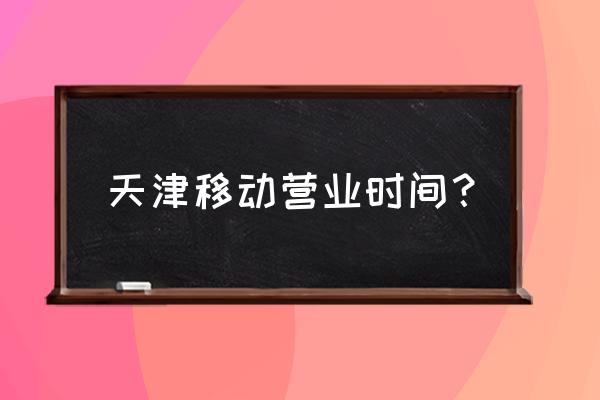 天津移动营业厅地址 天津移动营业时间？