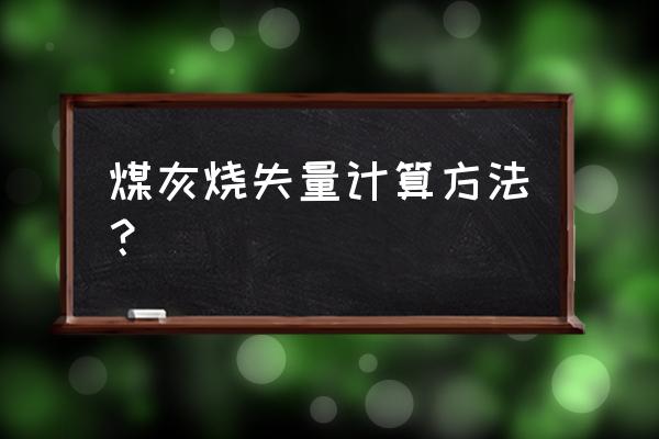 粉煤灰烧失量公式 煤灰烧失量计算方法？