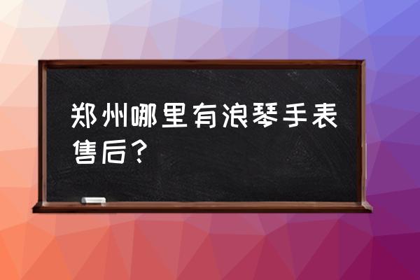 郑州修表不坑人的地方 郑州哪里有浪琴手表售后？