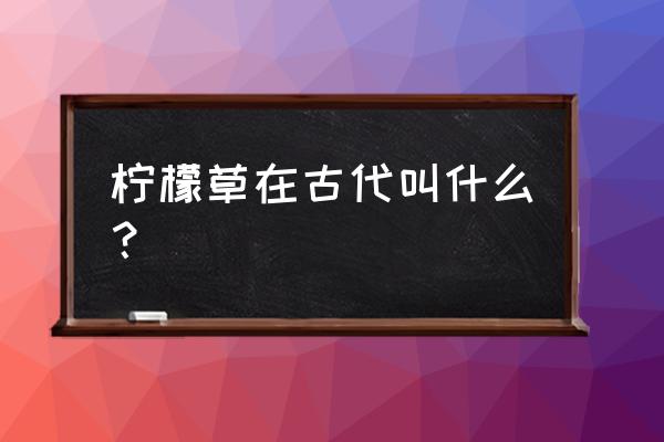 喝柠檬草茶有什么好处 柠檬草在古代叫什么？