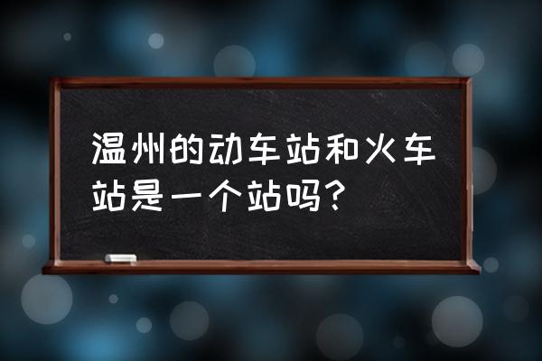 温州动车站叫什么 温州的动车站和火车站是一个站吗？