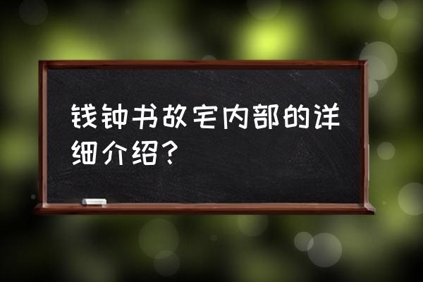 钱钟书故居游记 钱钟书故宅内部的详细介绍？